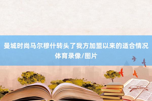 曼城时尚马尔穆什转头了我方加盟以来的适合情况体育录像/图片