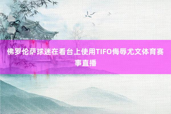 佛罗伦萨球迷在看台上使用TIFO侮辱尤文体育赛事直播