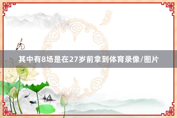 其中有8场是在27岁前拿到体育录像/图片