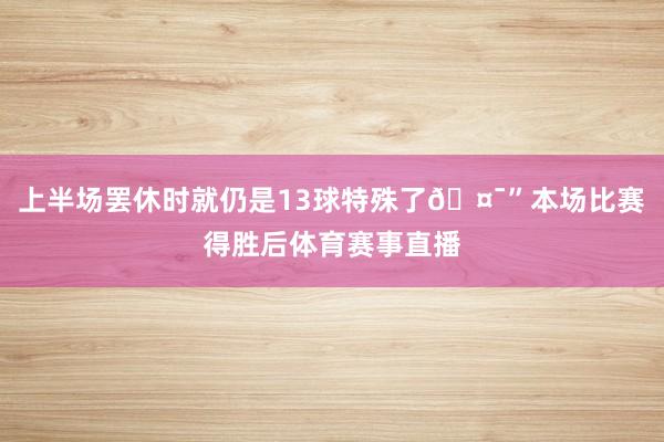 上半场罢休时就仍是13球特殊了🤯”本场比赛得胜后体育赛事直播