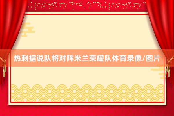 热刺据说队将对阵米兰荣耀队体育录像/图片