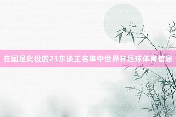 在国足此役的23东谈主名单中世界杯足球体育信息