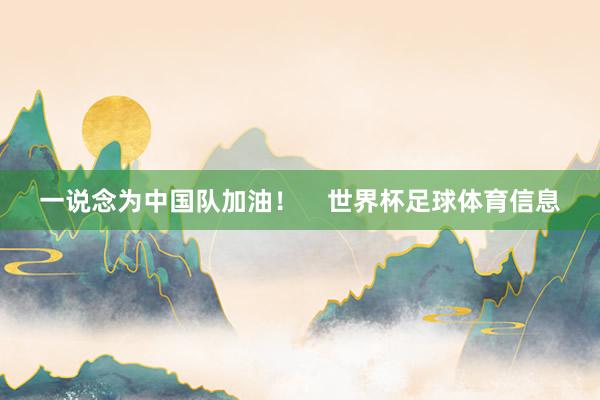 一说念为中国队加油！    世界杯足球体育信息