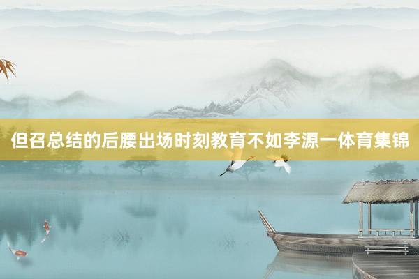 但召总结的后腰出场时刻教育不如李源一体育集锦