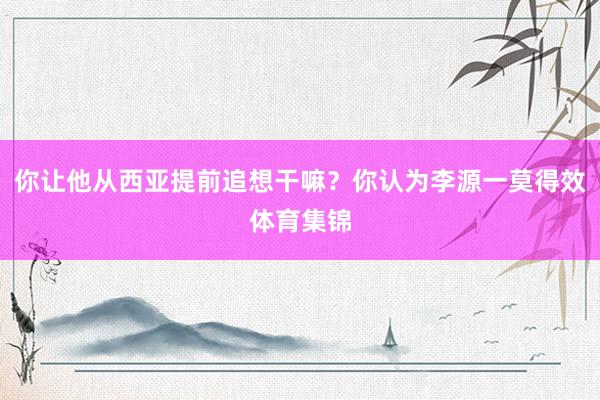 你让他从西亚提前追想干嘛？你认为李源一莫得效体育集锦
