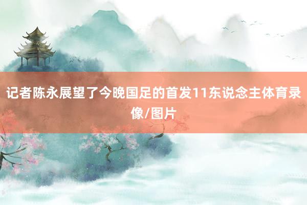 记者陈永展望了今晚国足的首发11东说念主体育录像/图片
