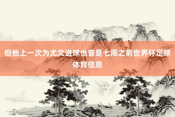 但他上一次为尤文进球也曾是七周之前世界杯足球体育信息