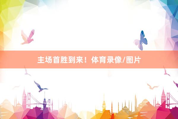 主场首胜到来!体育录像/图片