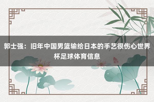 郭士强：旧年中国男篮输给日本的手艺很伤心世界杯足球体育信息