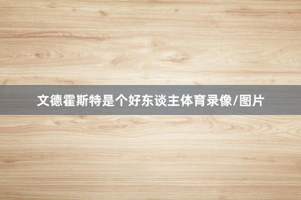 文德霍斯特是个好东谈主体育录像/图片