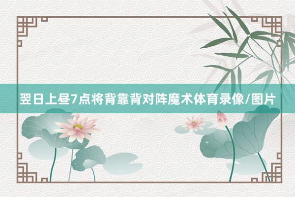 翌日上昼7点将背靠背对阵魔术体育录像/图片