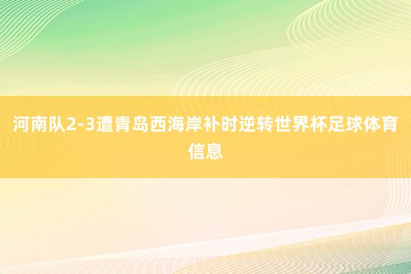 河南队2-3遭青岛西海岸补时逆转世界杯足球体育信息