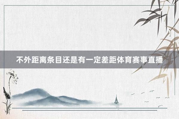 不外距离条目还是有一定差距体育赛事直播