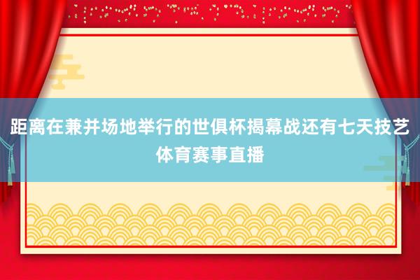 距离在兼并场地举行的世俱杯揭幕战还有七天技艺体育赛事直播