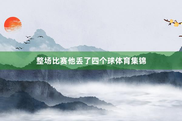 整场比赛他丢了四个球体育集锦