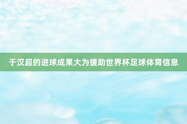 于汉超的进球成果大为援助世界杯足球体育信息