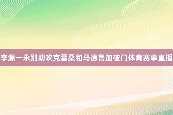李源一永别助攻克雷桑和马德鲁加破门体育赛事直播