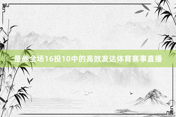 是他全场16投10中的高效发达体育赛事直播