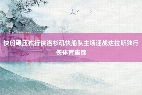 快船碾压独行侠洛杉矶快船队主场迎战达拉斯独行侠体育集锦
