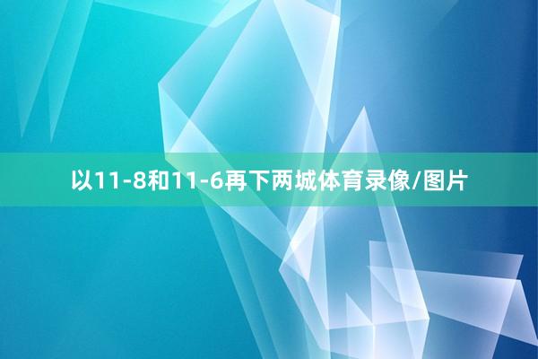 以11-8和11-6再下两城体育录像/图片