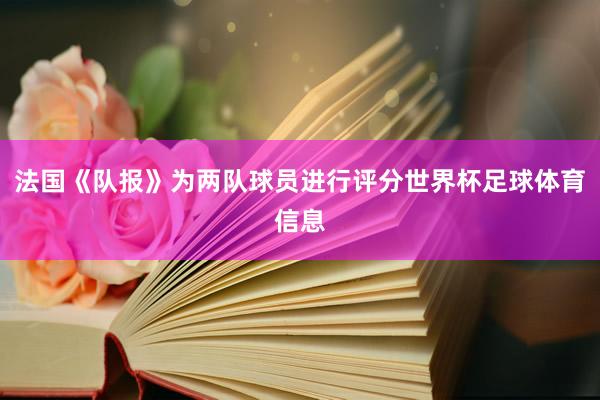 法国《队报》为两队球员进行评分世界杯足球体育信息