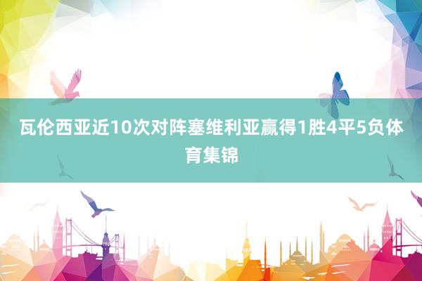 瓦伦西亚近10次对阵塞维利亚赢得1胜4平5负体育集锦