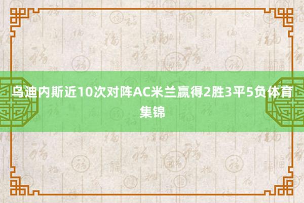 乌迪内斯近10次对阵AC米兰赢得2胜3平5负体育集锦