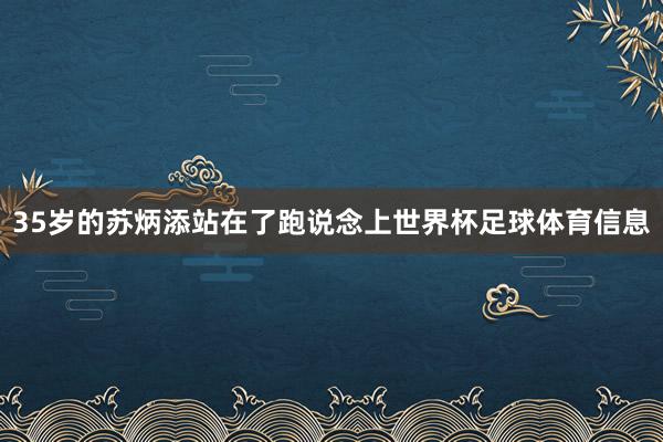 35岁的苏炳添站在了跑说念上世界杯足球体育信息