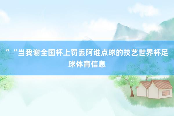 ”“当我谢全国杯上罚丢阿谁点球的技艺世界杯足球体育信息