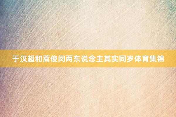 于汉超和蒿俊闵两东说念主其实同岁体育集锦