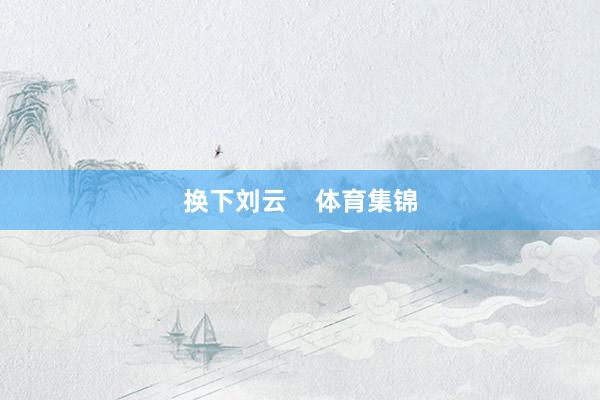 换下刘云    体育集锦
