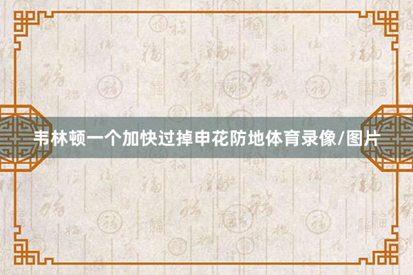 韦林顿一个加快过掉申花防地体育录像/图片