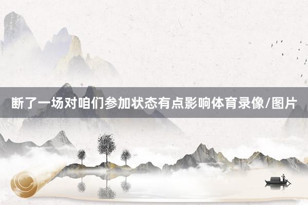 断了一场对咱们参加状态有点影响体育录像/图片