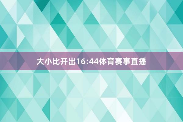 大小比开出16:44体育赛事直播