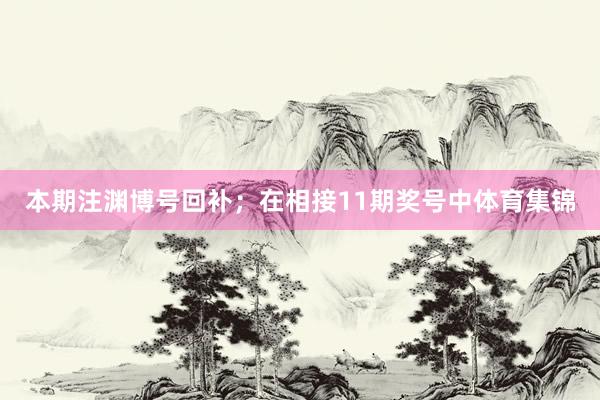 本期注渊博号回补；　　在相接11期奖号中体育集锦