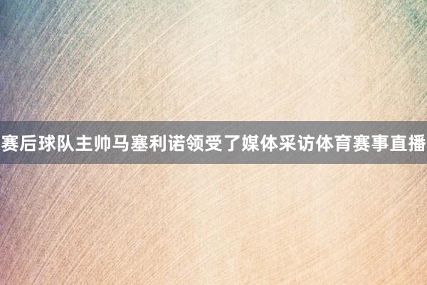赛后球队主帅马塞利诺领受了媒体采访体育赛事直播