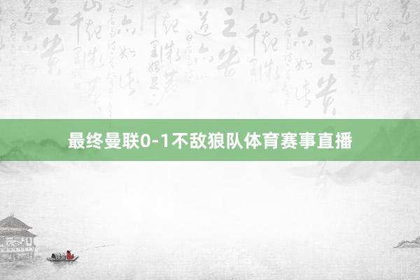最终曼联0-1不敌狼队体育赛事直播