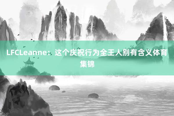 LFCLeanne：这个庆祝行为全王人别有含义体育集锦