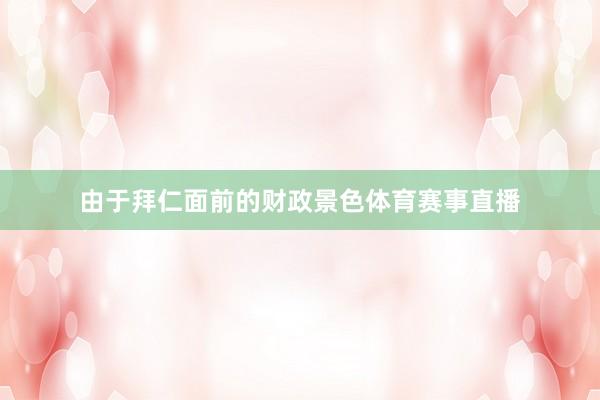 由于拜仁面前的财政景色体育赛事直播