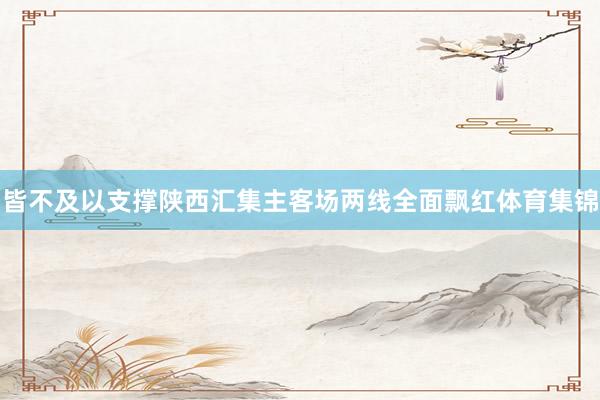 皆不及以支撑陕西汇集主客场两线全面飘红体育集锦