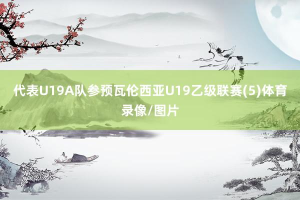 代表U19A队参预瓦伦西亚U19乙级联赛(5)体育录像/图片