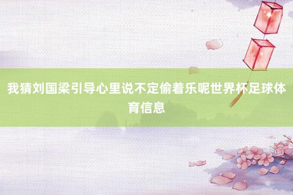 我猜刘国梁引导心里说不定偷着乐呢世界杯足球体育信息