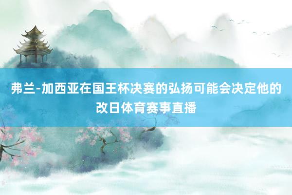 弗兰-加西亚在国王杯决赛的弘扬可能会决定他的改日体育赛事直播