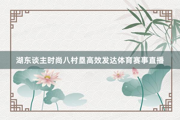 湖东谈主时尚八村塁高效发达体育赛事直播