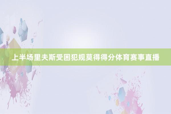上半场里夫斯受困犯规莫得得分体育赛事直播