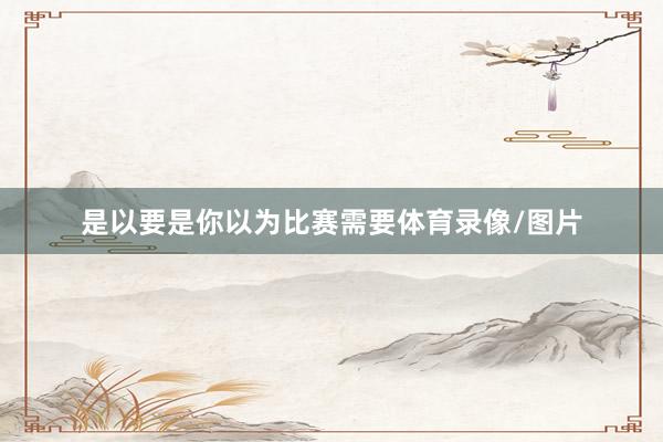 是以要是你以为比赛需要体育录像/图片