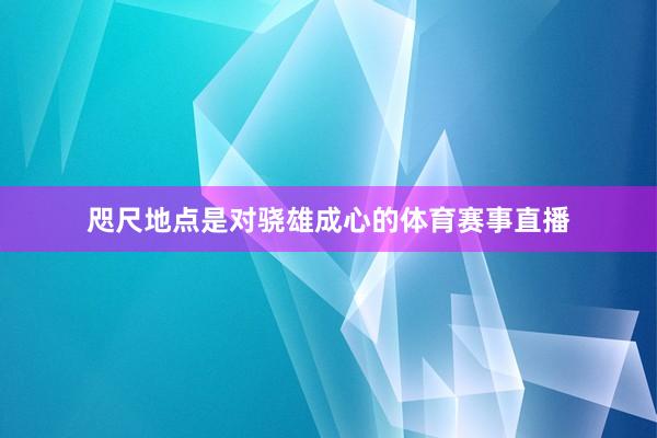 咫尺地点是对骁雄成心的体育赛事直播