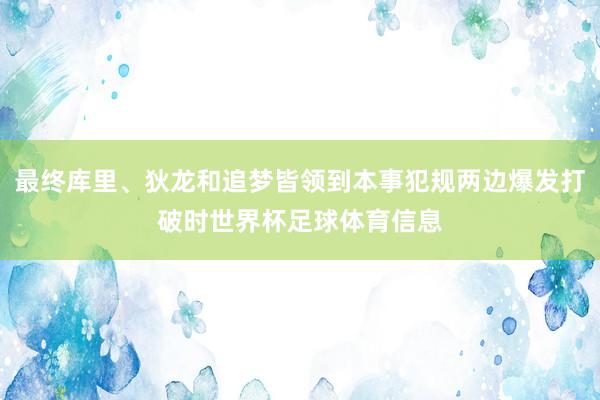 最终库里、狄龙和追梦皆领到本事犯规两边爆发打破时世界杯足球体育信息