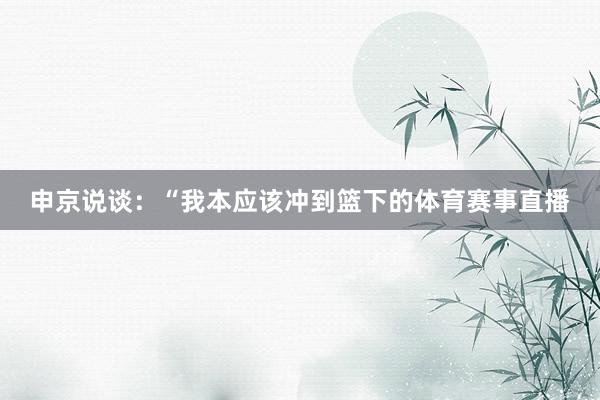 申京说谈：“我本应该冲到篮下的体育赛事直播
