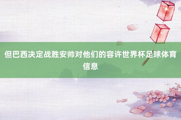 但巴西决定战胜安帅对他们的容许世界杯足球体育信息